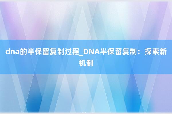 dna的半保留复制过程_DNA半保留复制：探索新机制